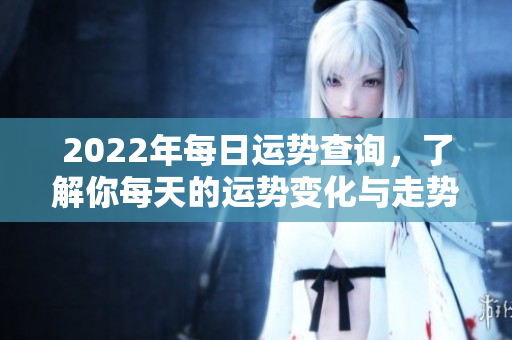 2022年每日运势查询，了解你每天的运势变化与走势