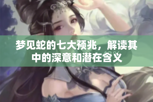 梦见蛇的七大预兆，解读其中的深意和潜在含义