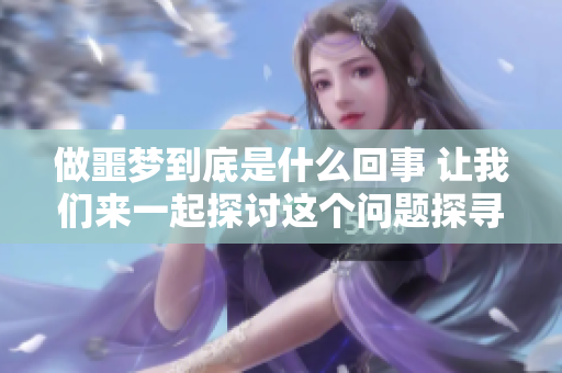 做噩梦到底是什么回事 让我们来一起探讨这个问题探寻答案