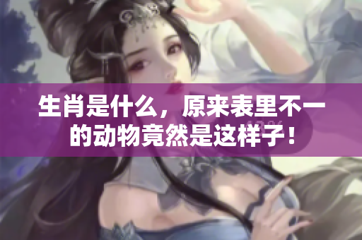 生肖是什么，原来表里不一的动物竟然是这样子！