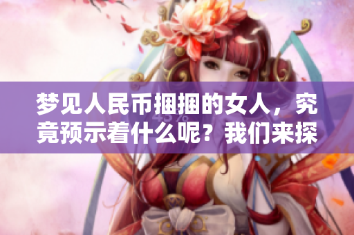 梦见人民币捆捆的女人，究竟预示着什么呢？我们来探索这背后的含义。