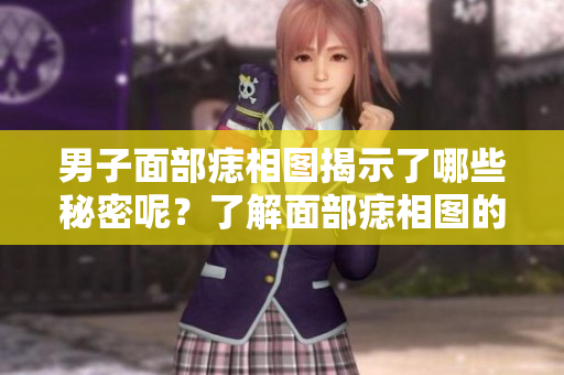 男子面部痣相图揭示了哪些秘密呢？了解面部痣相图的深层意义。