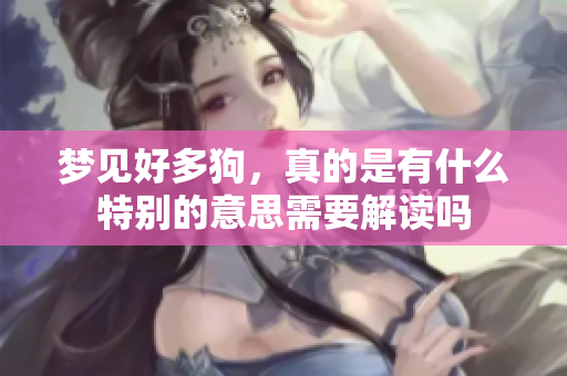 梦见好多狗，真的是有什么特别的意思需要解读吗