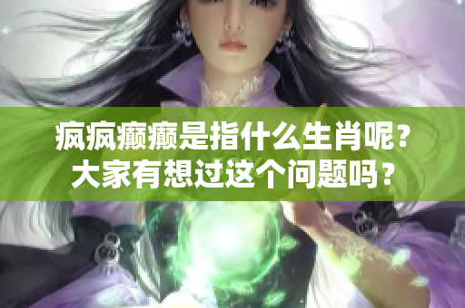 疯疯癫癫是指什么生肖呢？大家有想过这个问题吗？