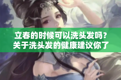 立春的时候可以洗头发吗？关于洗头发的健康建议你了解吗