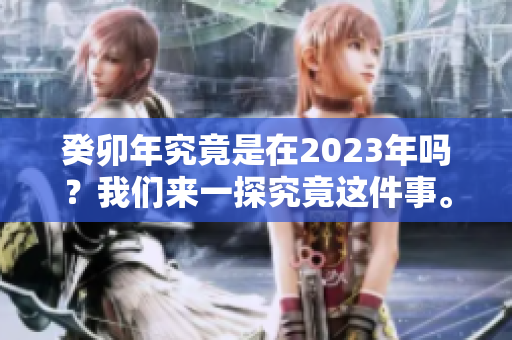 癸卯年究竟是在2023年吗？我们来一探究竟这件事。