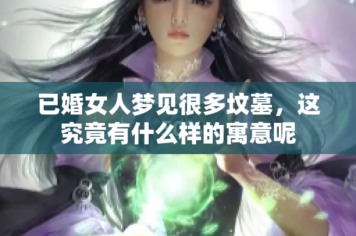 已婚女人梦见很多坟墓，这究竟有什么样的寓意呢