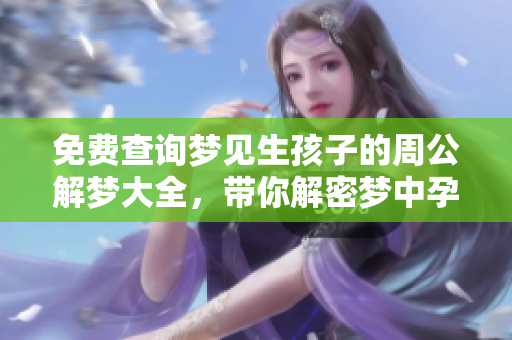 免费查询梦见生孩子的周公解梦大全，带你解密梦中孕育的奥秘