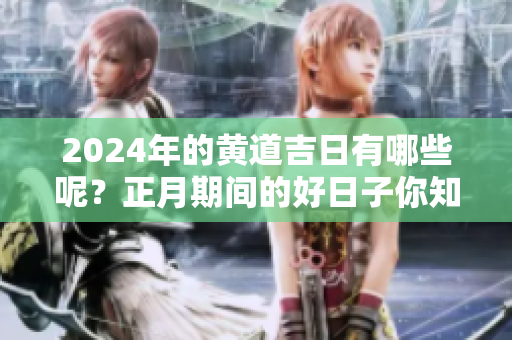 2024年的黄道吉日有哪些呢？正月期间的好日子你知道吗？