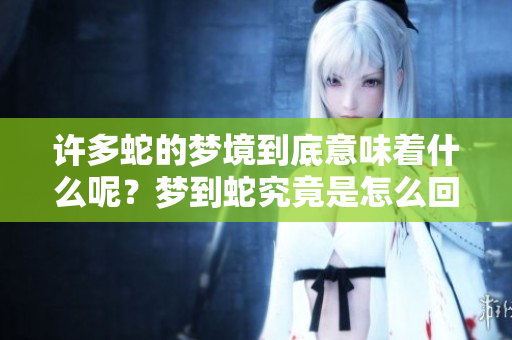许多蛇的梦境到底意味着什么呢？梦到蛇究竟是怎么回事呢？