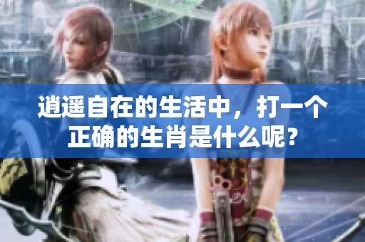 逍遥自在的生活中，打一个正确的生肖是什么呢？