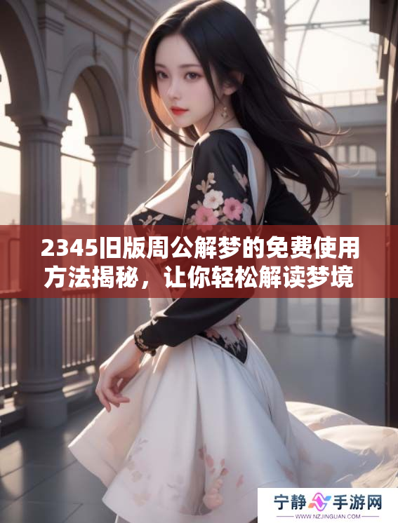 2345旧版周公解梦的****方法揭秘，让你轻松解读梦境奥秘