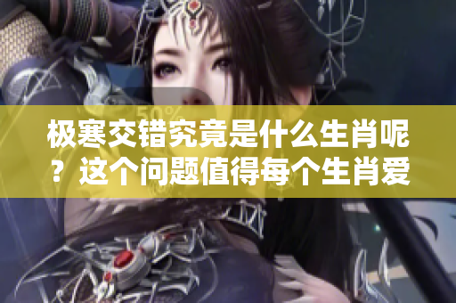 极寒交错究竟是什么生肖呢？这个问题值得每个生肖爱好者深思。