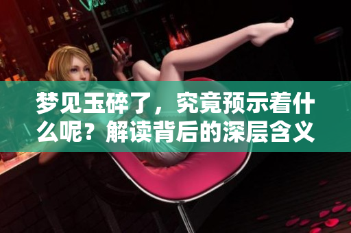 梦见玉碎了，究竟预示着什么呢？解读背后的深层含义。