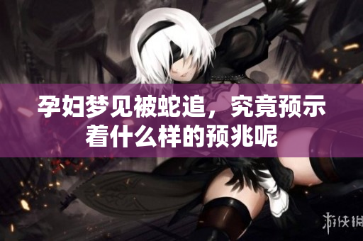 孕妇梦见被蛇追，究竟预示着什么样的预兆呢