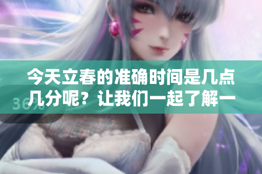 今天立春的准确时间是几点几分呢？让我们一起了解一下吧！