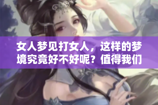女人梦见打女人，这样的梦境究竟好不好呢？值得我们深入探讨一下。