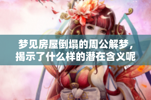 梦见房屋倒塌的周公解梦，揭示了什么样的潜在含义呢