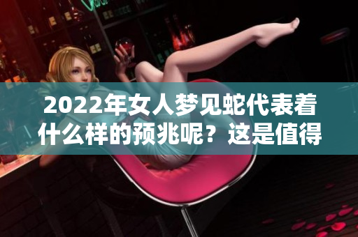 2022年女人梦见蛇代表着什么样的预兆呢？这是值得深思的问题。