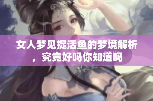 女人梦见捉活鱼的梦境解析，究竟好吗你知道吗