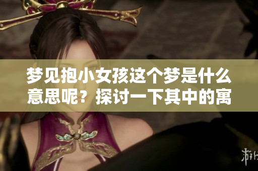 梦见抱小女孩这个梦是什么意思呢？探讨一下其中的寓意和象征。