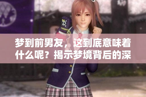 梦到前男友，这到底意味着什么呢？揭示梦境背后的深层含义。