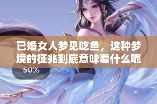 已婚女人梦见吃鱼，这种梦境的征兆到底意味着什么呢