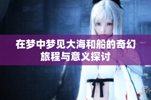在梦中梦见大海和船的奇幻旅程与意义探讨