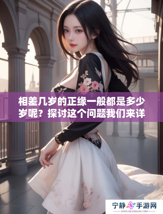 相差几岁的正缘一般都是多少岁呢？探讨这个问题我们来详细分析一下。