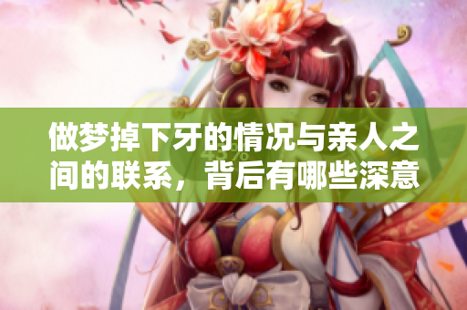 做梦掉下牙的情况与亲人之间的联系，背后有哪些深意呢？