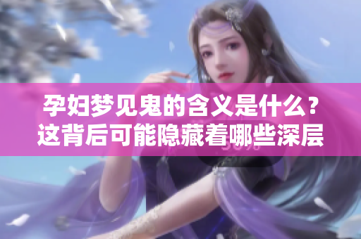 孕妇梦见鬼的含义是什么？这背后可能隐藏着哪些深层次的意义呢