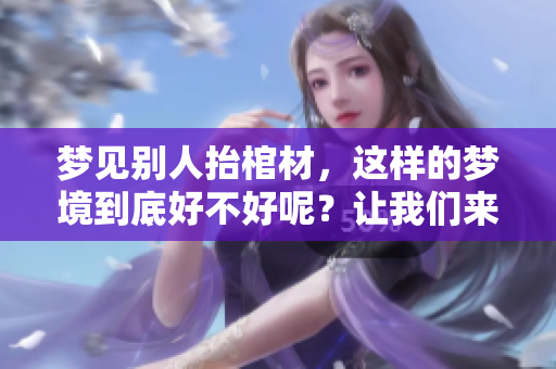 梦见别人抬棺材，这样的梦境到底好不好呢？让我们来深入解析一下。