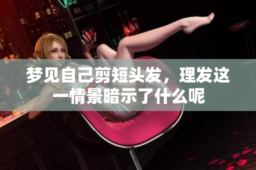 梦见自己剪短头发，理发这一情景暗示了什么呢