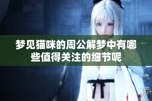 梦见猫咪的周公解梦中有哪些值得关注的细节呢