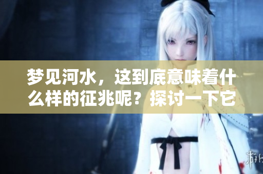 梦见河水，这到底意味着什么样的征兆呢？探讨一下它的真实含义。
