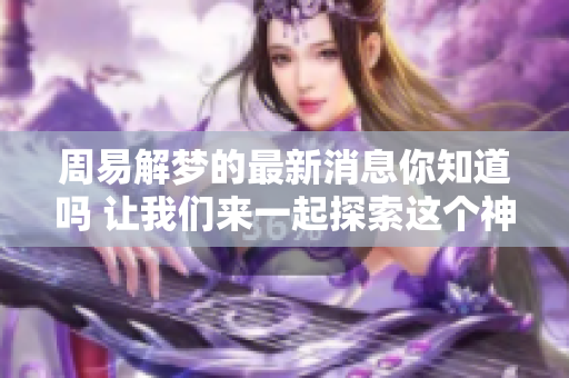 周易解梦的最新消息你知道吗 让我们来一起探索这个神秘的领域吧