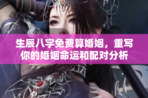 生辰八字免费算婚姻，重写你的婚姻命运和配对分析