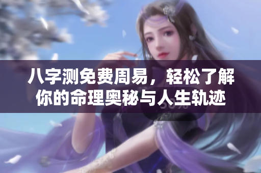 八字测免费周易，轻松了解你的命理奥秘与人生轨迹