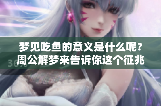 梦见吃鱼的意义是什么呢？周公解梦来告诉你这个征兆。