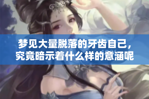 梦见大量脱落的牙齿自己，究竟暗示着什么样的意涵呢