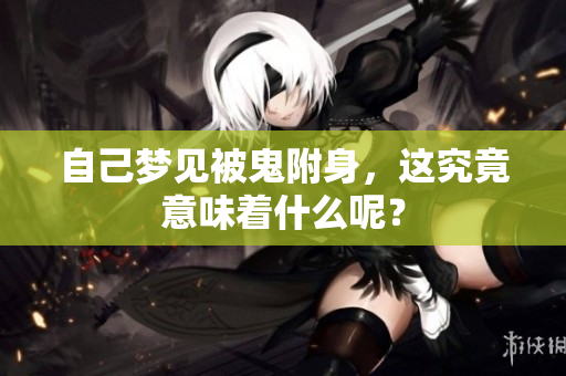 自己梦见被鬼附身，这究竟意味着什么呢？