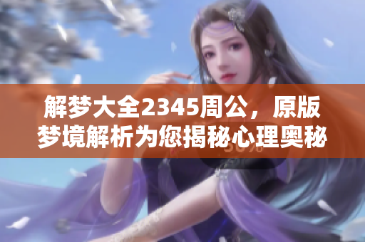 解梦大全2345周公，原版梦境解析为您揭秘心理奥秘