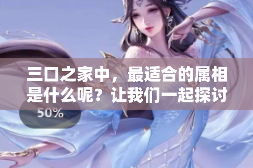 三口之家中，最适合的属相是什么呢？让我们一起探讨一下。