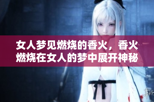 女人梦见燃烧的香火，香火燃烧在女人的梦中展开神秘的寓意