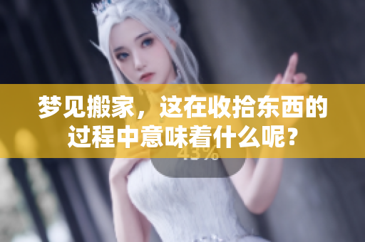 梦见搬家，这在收拾东西的过程中意味着什么呢？