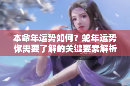 本命年运势如何？蛇年运势你需要了解的关键要素解析