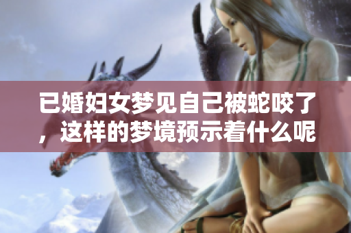 已婚妇女梦见自己被蛇咬了，这样的梦境预示着什么呢