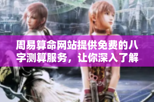 周易算命网站提供免费的八字测算服务，让你深入了解人生运势