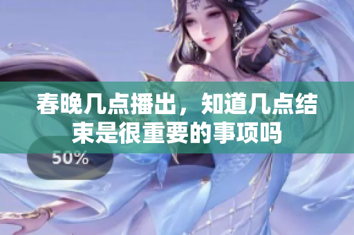 春晚几点播出，知道几点结束是很重要的事项吗