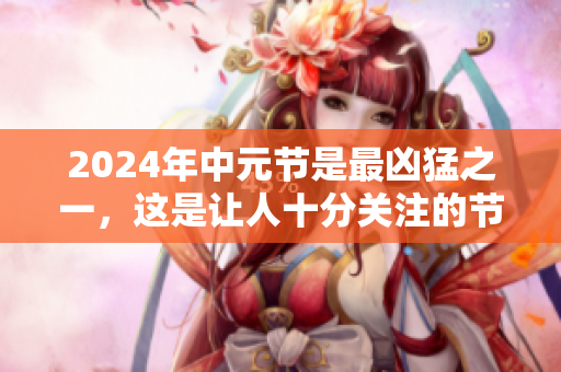 2024年中元节是最凶猛之一，这是让人十分关注的节日。